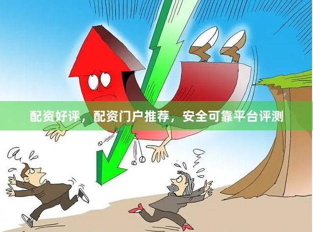 配资好评，配资门户推荐，安全可靠平台评测