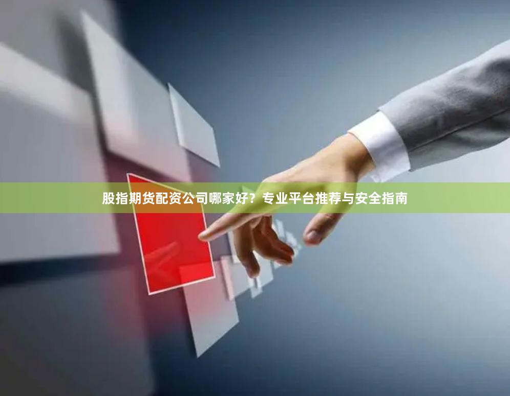 股指期货配资公司哪家好？专业平台推荐与安全指南