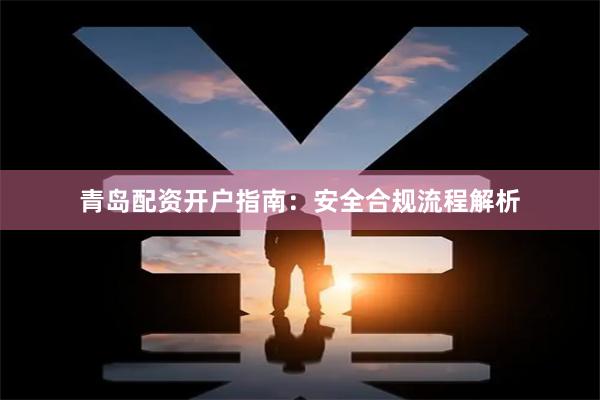 青岛配资开户指南：安全合规流程解析