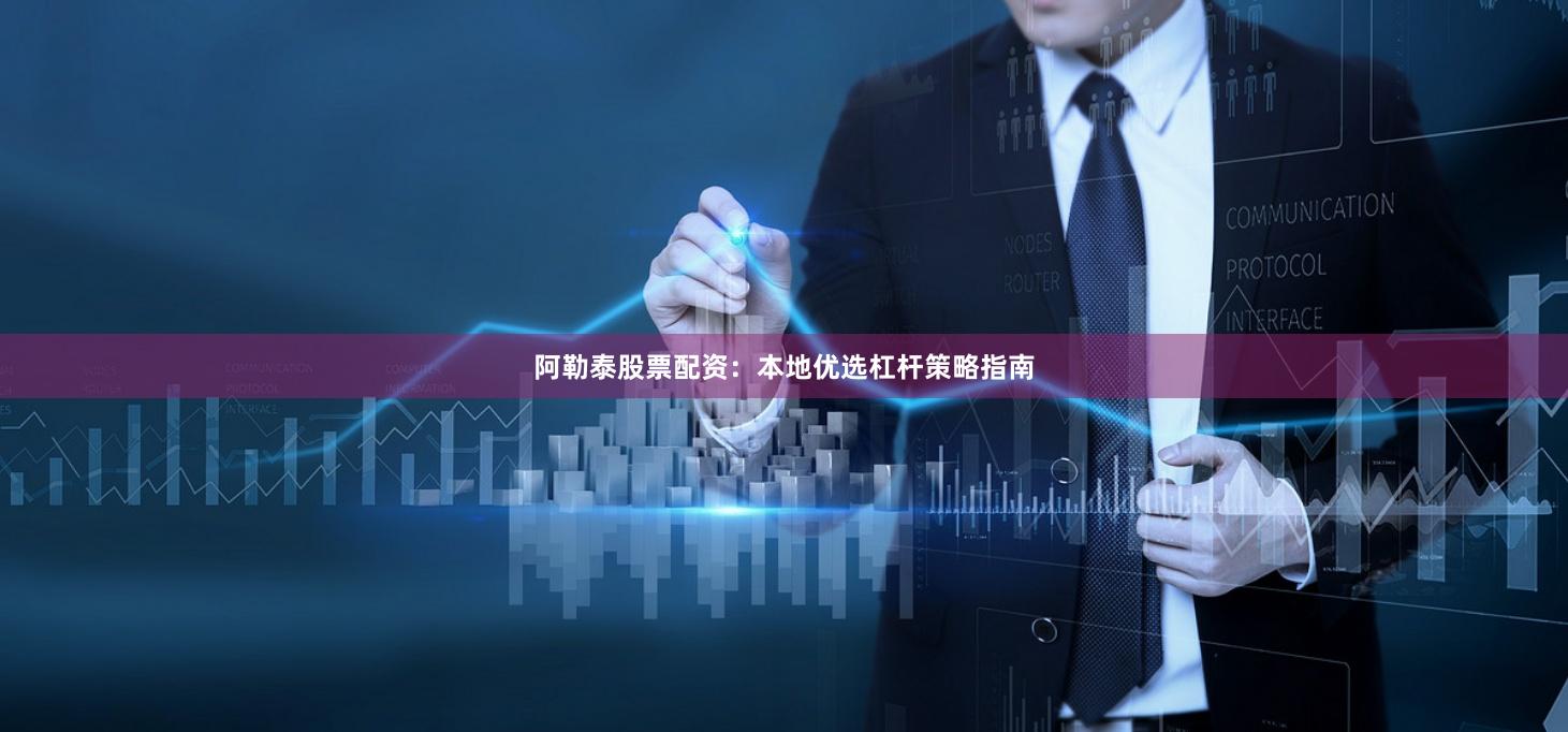 阿勒泰股票配资：本地优选杠杆策略指南