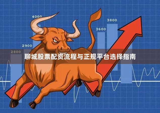 聊城股票配资流程与正规平台选择指南